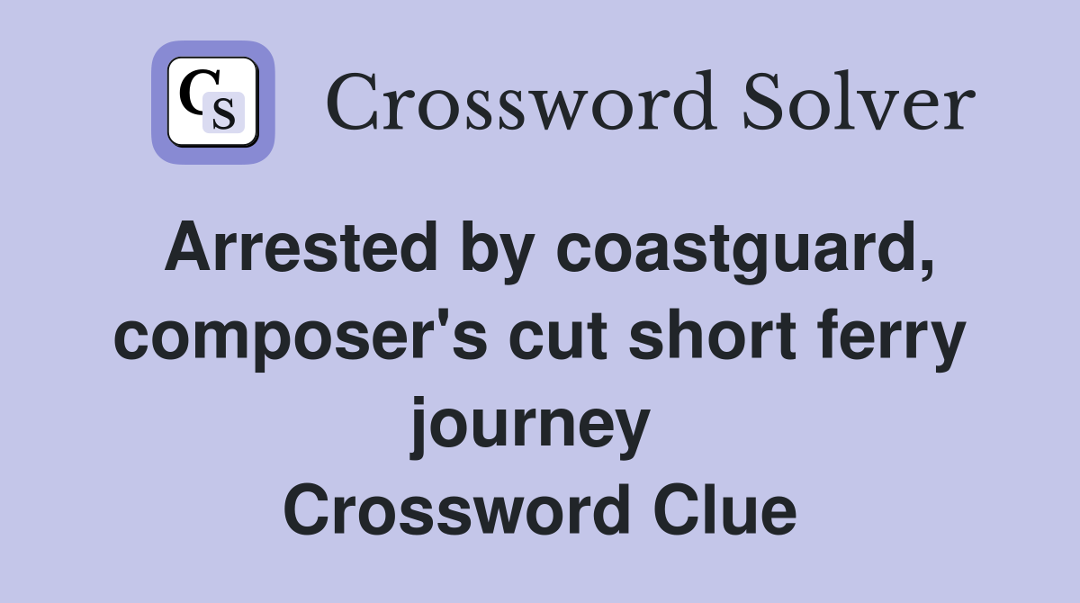 Arrested by coastguard, composer's cut short ferry journey  Crossword Clue