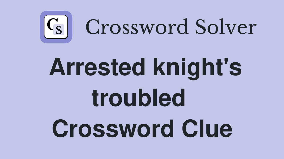 Arrested knight's troubled  Crossword Clue