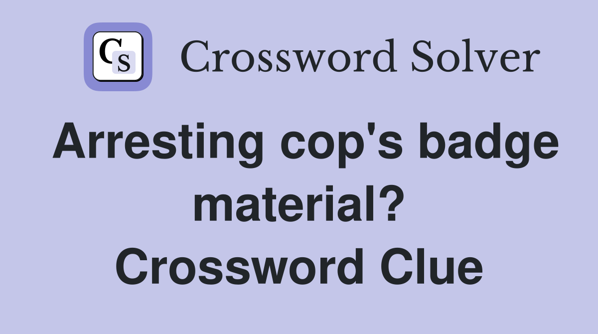 Arresting cop's badge material? Crossword Clue