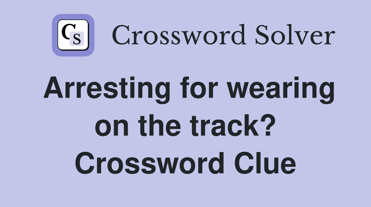 Arresting for wearing on the track? Crossword Clue