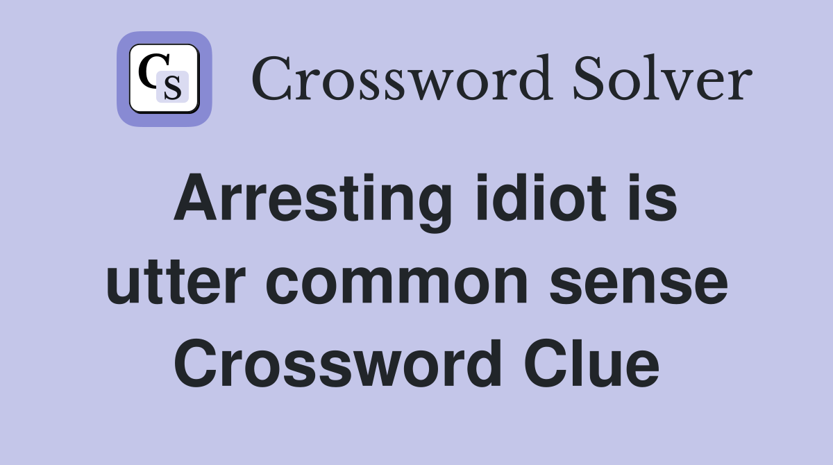 Arresting idiot is utter common sense Crossword Clue