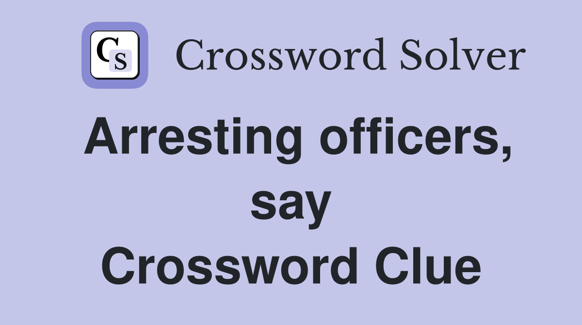 Arresting officers, say Crossword Clue