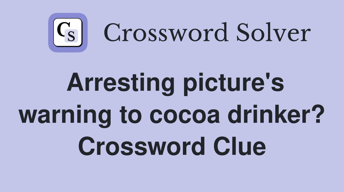 Arresting picture's warning to cocoa drinker? Crossword Clue