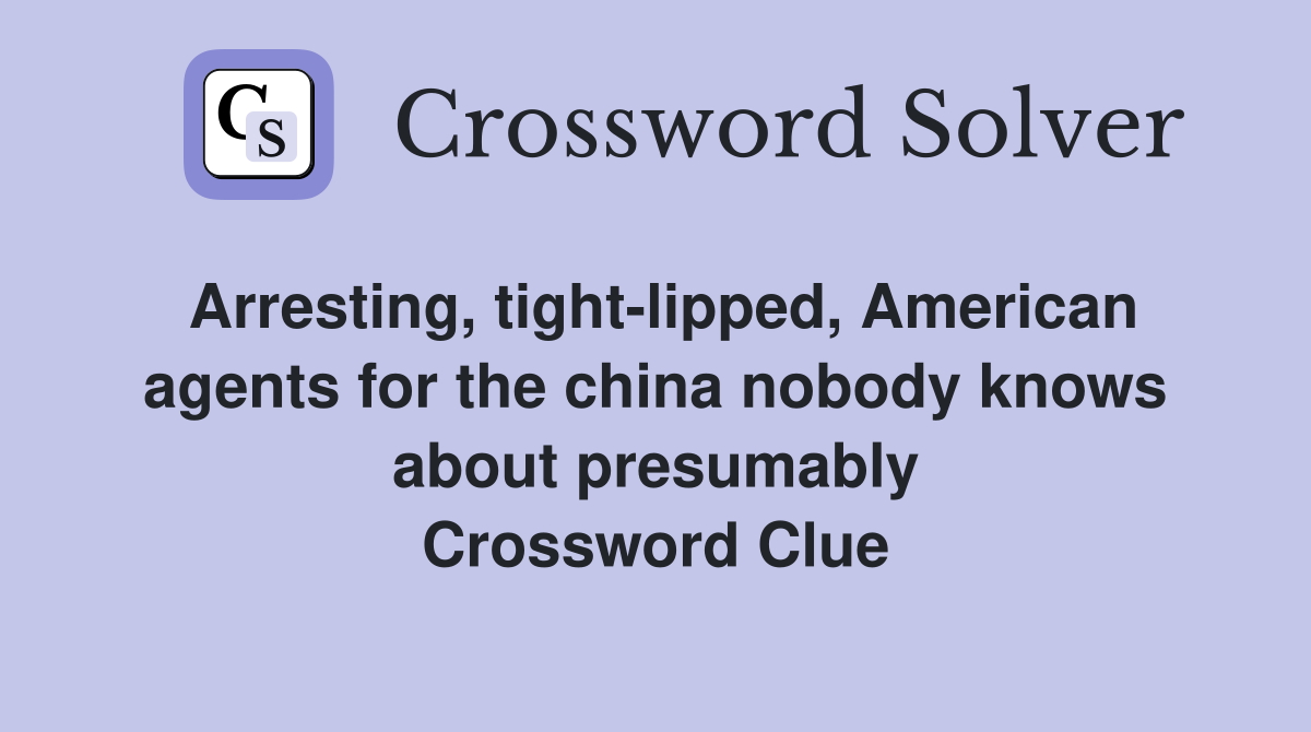 Arresting, tight-lipped, American agents for the china nobody knows about presumably Crossword Clue