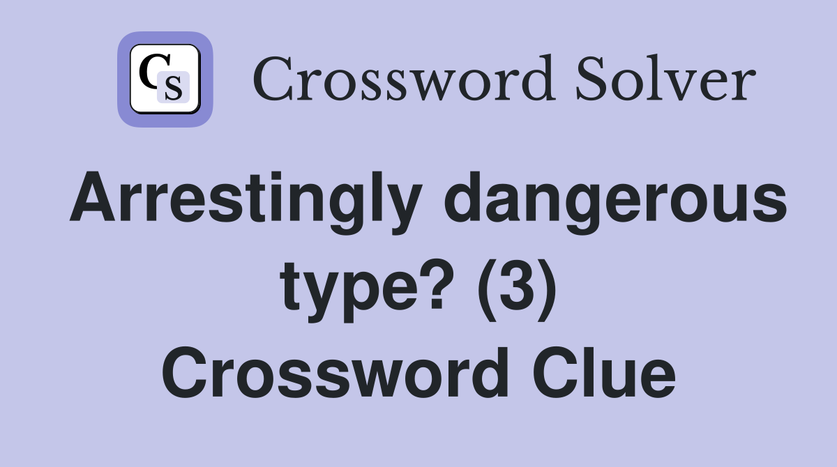 Arrestingly dangerous type? (3) Crossword Clue