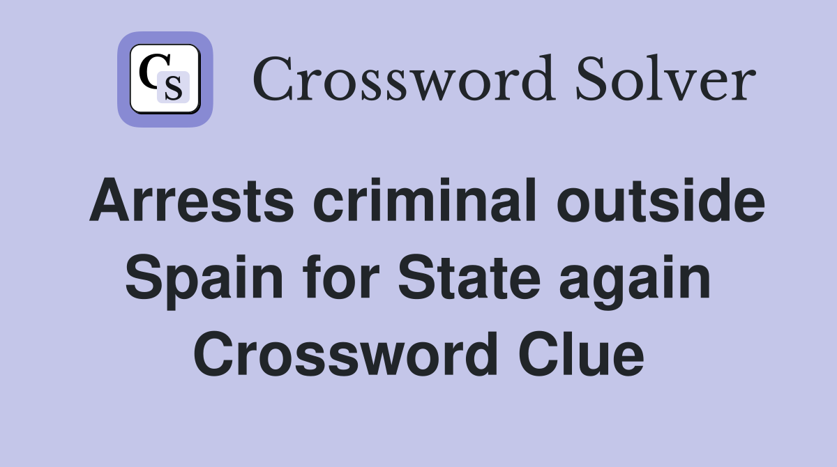 Arrests criminal outside Spain for State again Crossword Clue