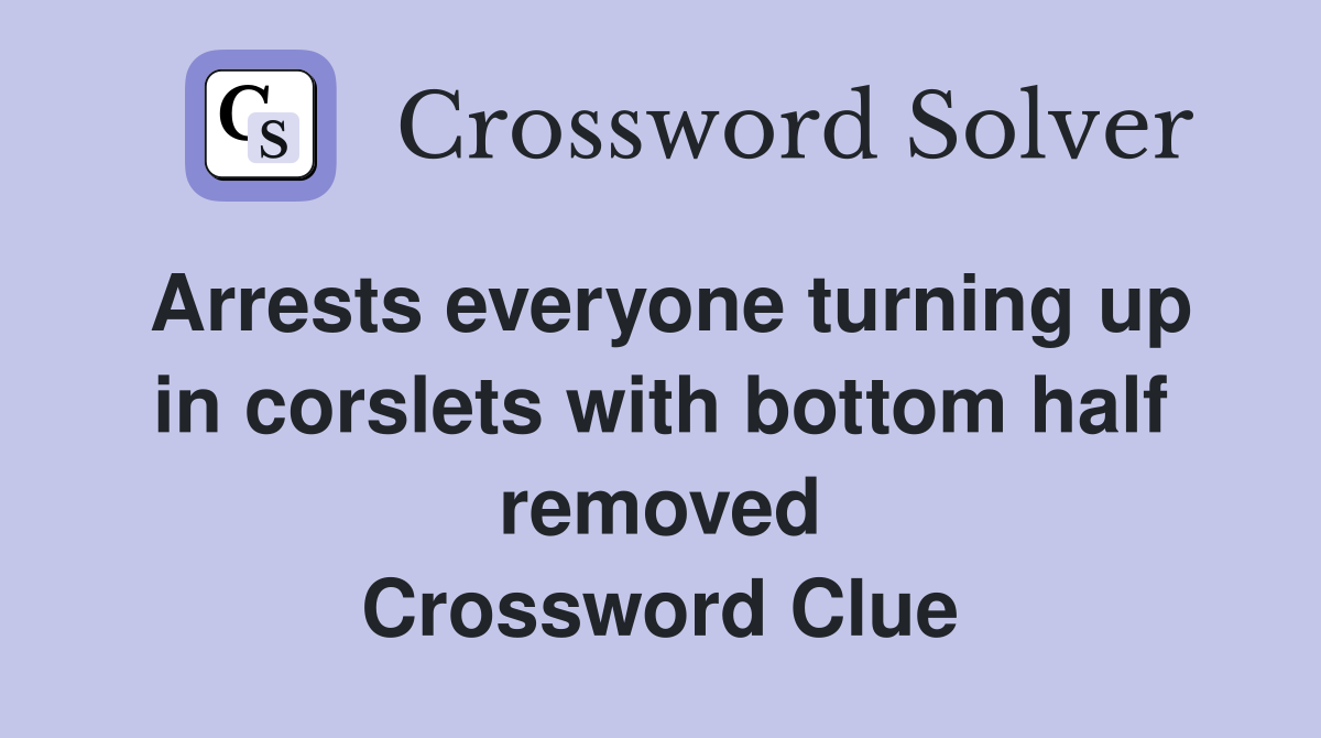Arrests everyone turning up in corslets with bottom half removed Crossword Clue