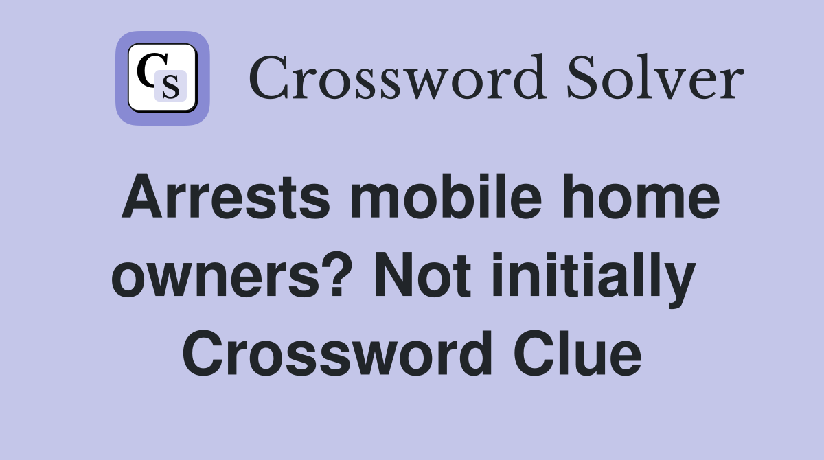 Arrests mobile home owners? Not initially  Crossword Clue