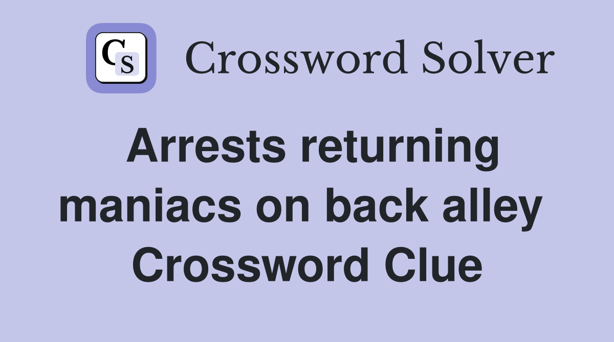 Arrests returning maniacs on back alley  Crossword Clue