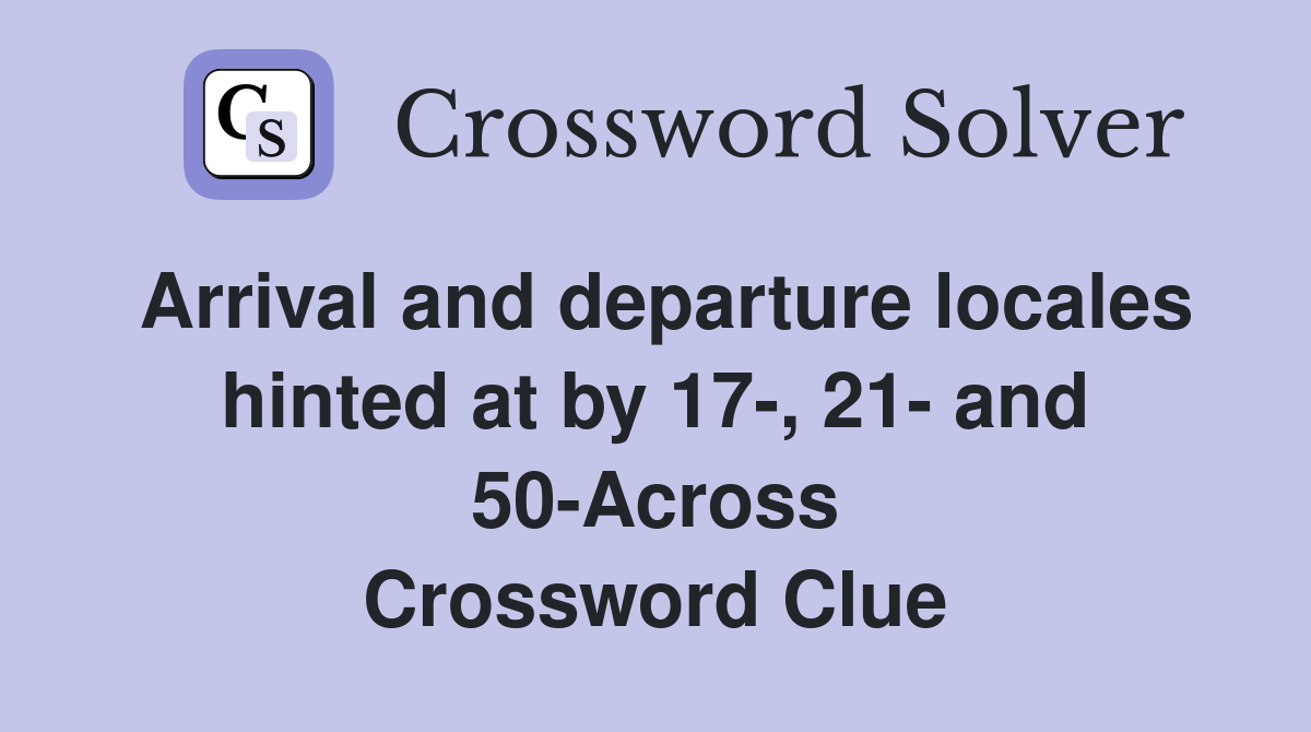 Arrival and departure locales hinted at by 17-, 21- and 50-Across Crossword Clue