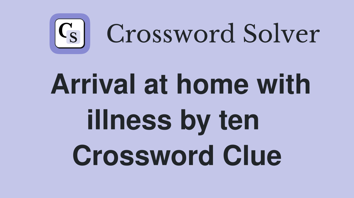 Arrival at home with illness by ten  Crossword Clue