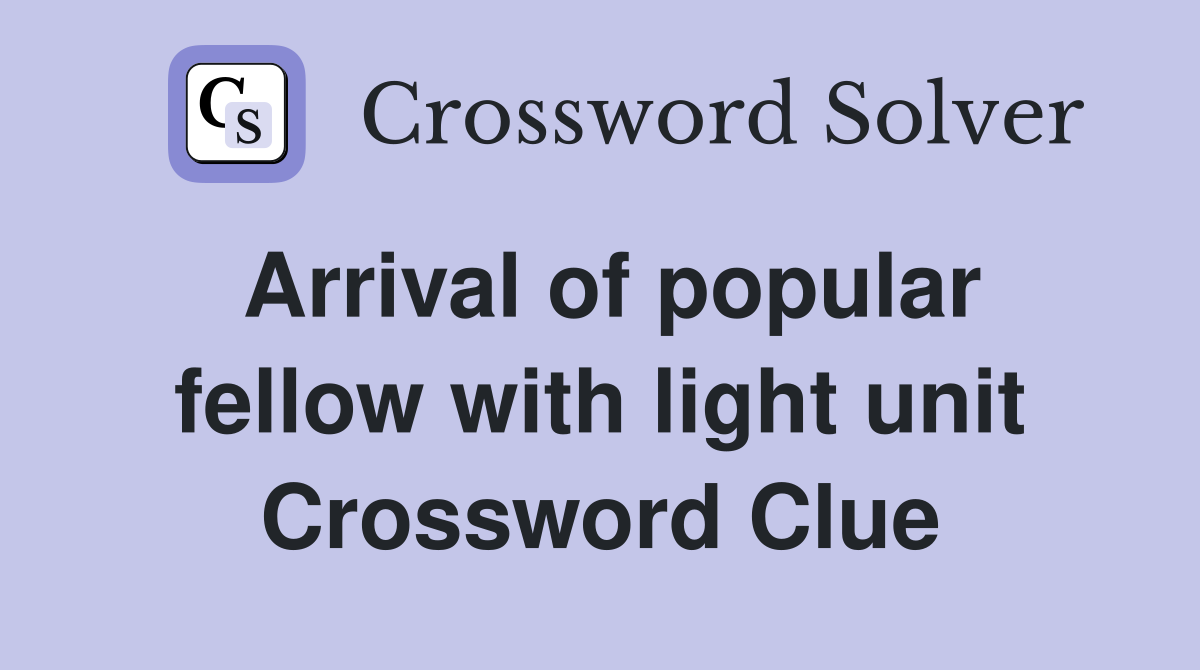Arrival of popular fellow with light unit Crossword Clue