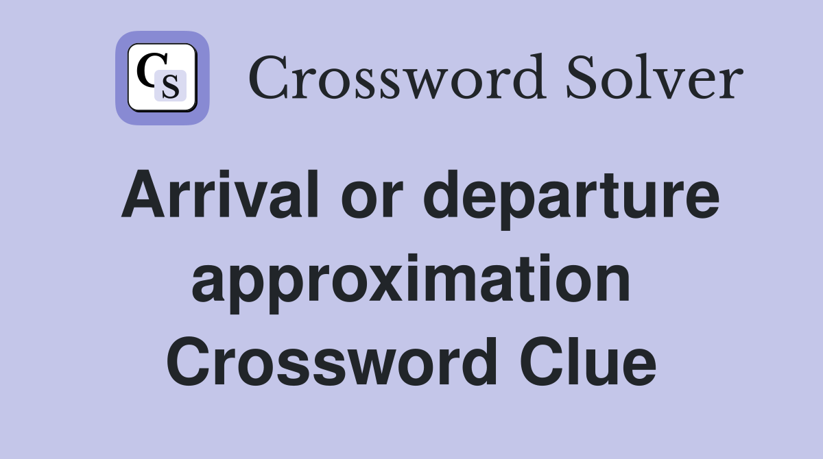 Arrival or departure approximation Crossword Clue
