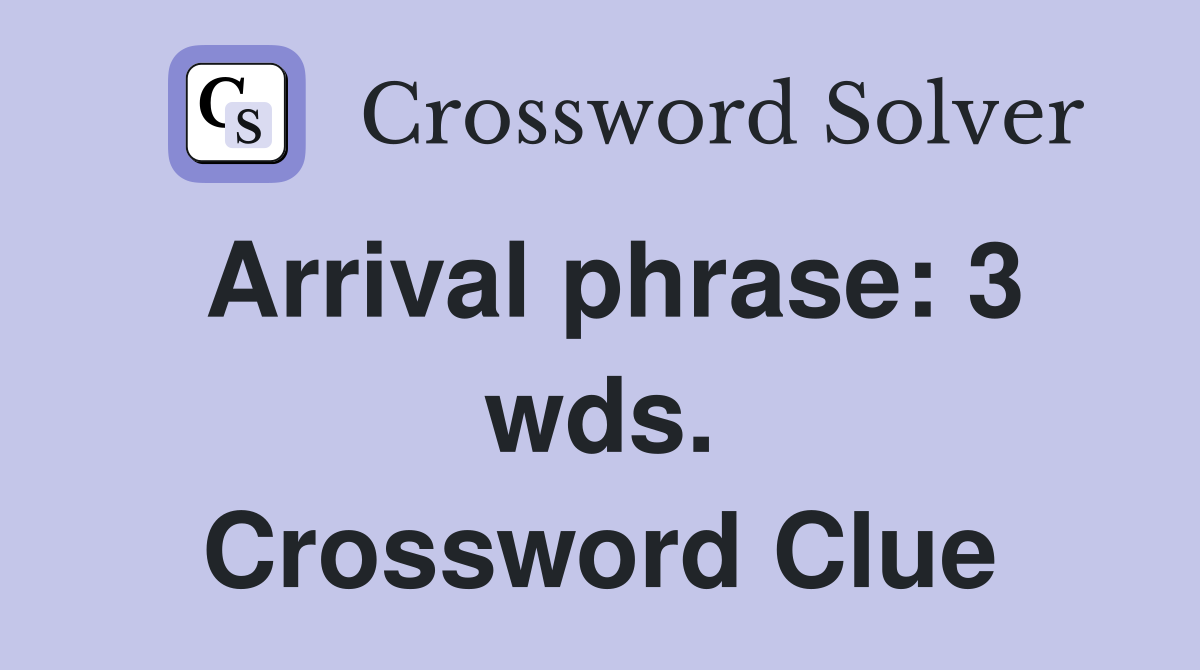 Arrival phrase: 3 wds. Crossword Clue
