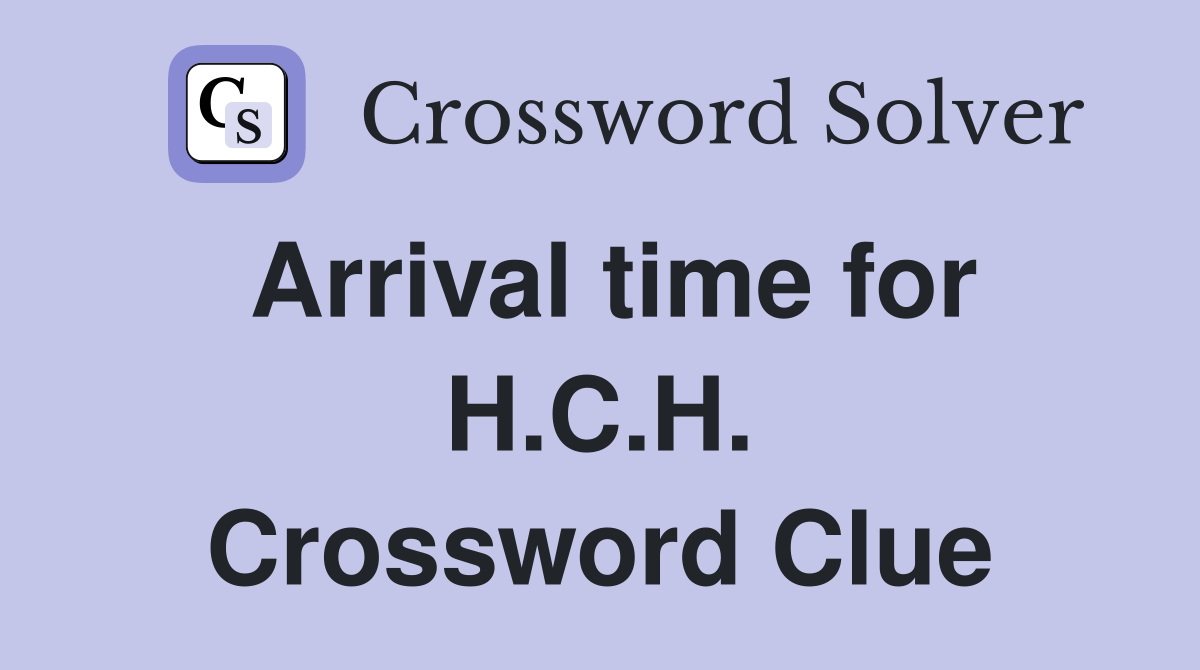Arrival time for H.C.H. Crossword Clue