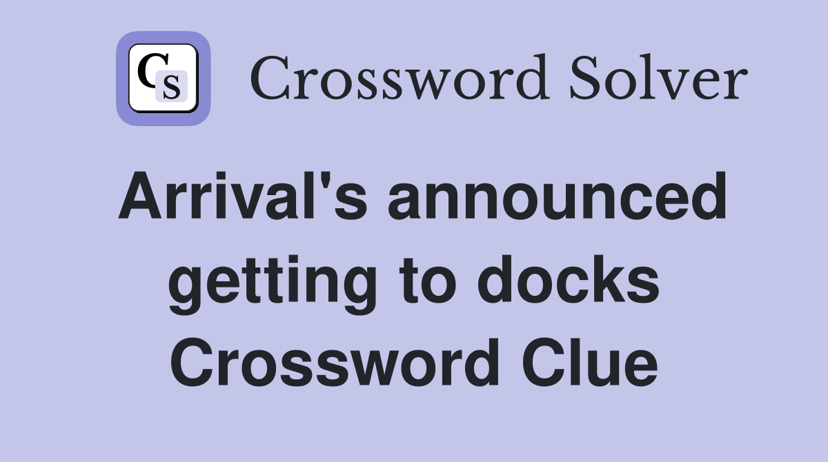 Arrival's announced getting to docks Crossword Clue