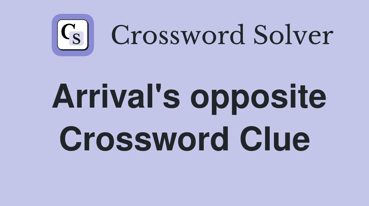 Arrival's opposite Crossword Clue