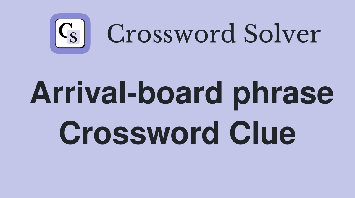 Arrival-board phrase Crossword Clue