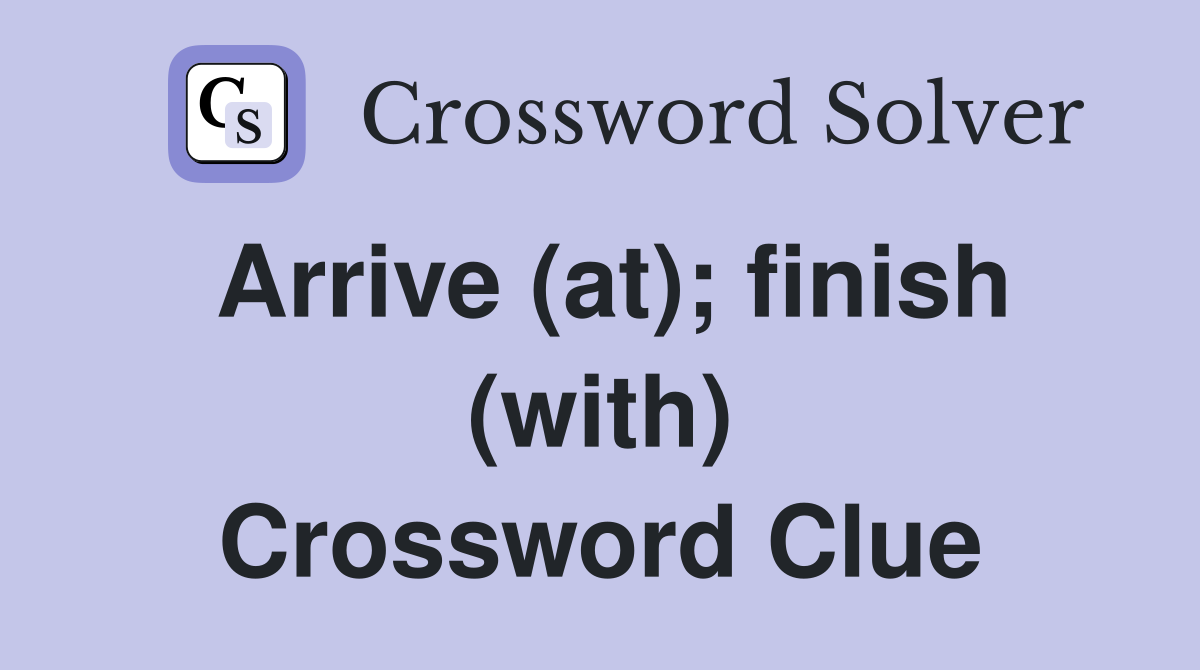 Arrive (at); finish (with) Crossword Clue