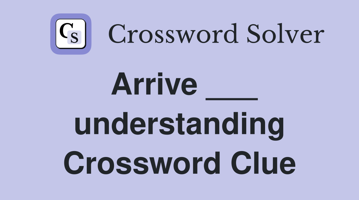 Arrive ___ understanding Crossword Clue