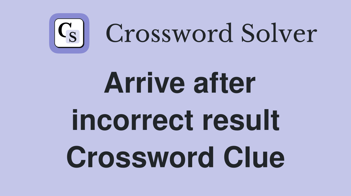 Arrive after incorrect result Crossword Clue
