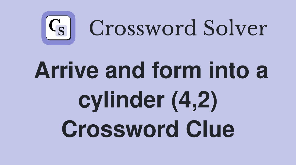 Arrive and form into a cylinder (4,2) Crossword Clue