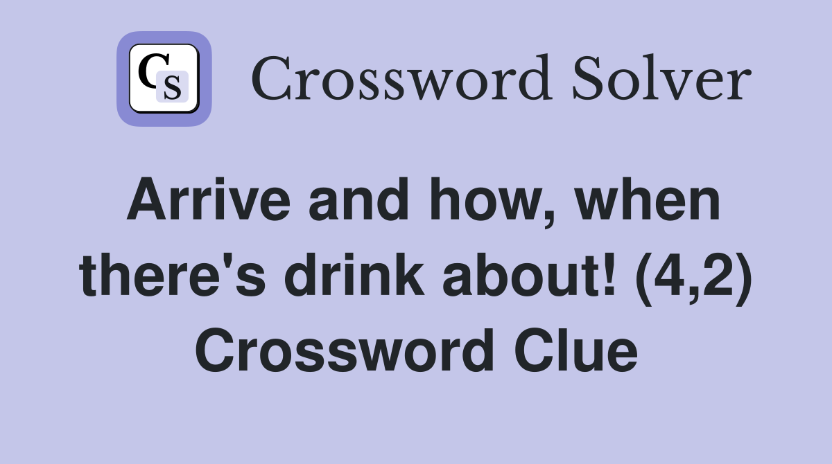 Arrive and how, when there's drink about! (4,2) Crossword Clue