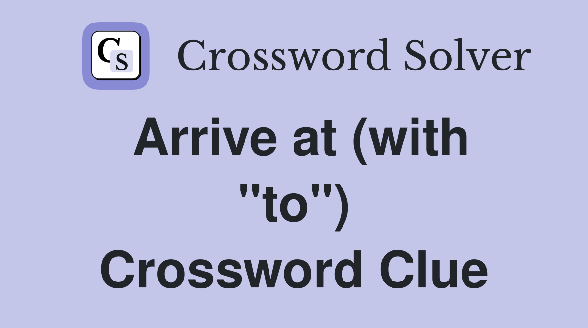 Arrive at (with "to") Crossword Clue