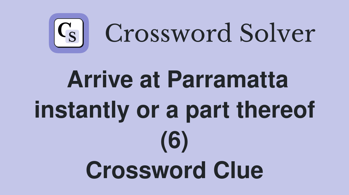 Arrive at Parramatta instantly or a part thereof (6) Crossword Clue