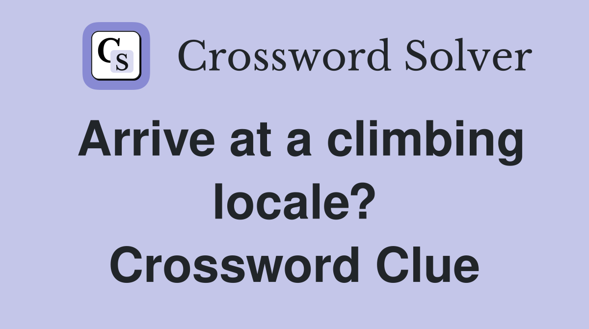 Arrive at a climbing locale? Crossword Clue