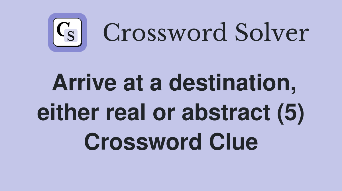Arrive at a destination, either real or abstract (5) Crossword Clue