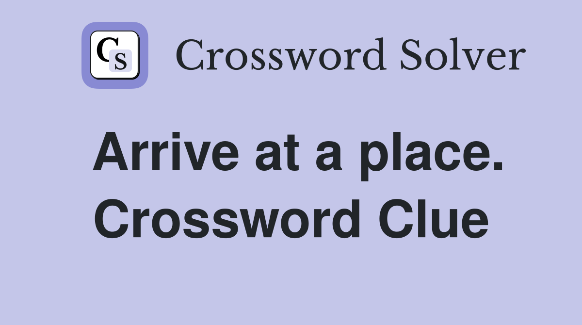 Arrive at a place. Crossword Clue