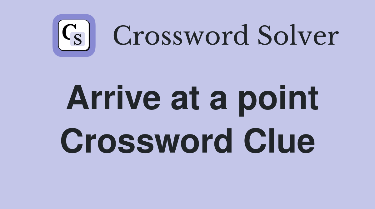 Arrive at a point Crossword Clue