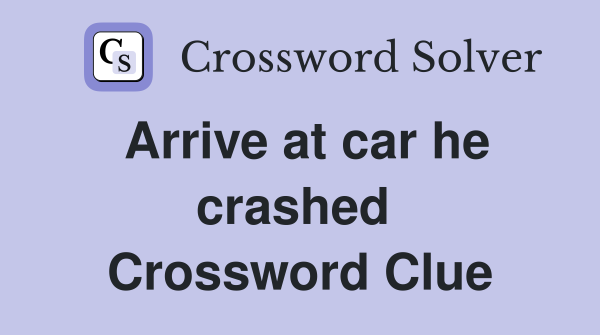 Arrive at car he crashed  Crossword Clue