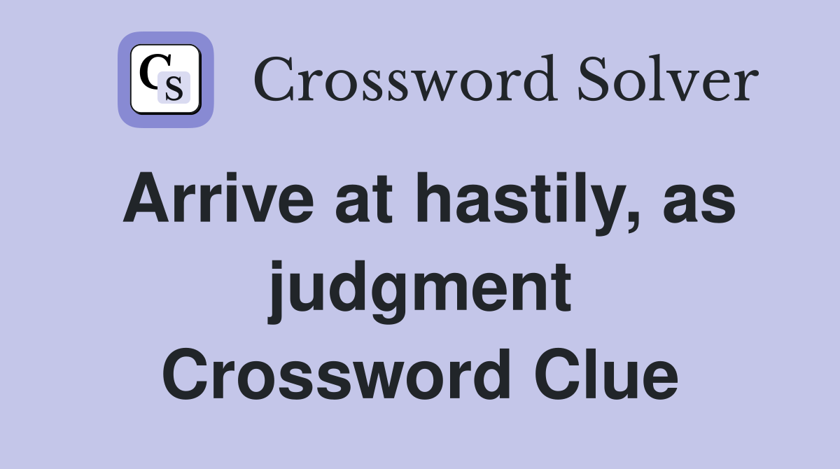 Arrive at hastily, as judgment Crossword Clue