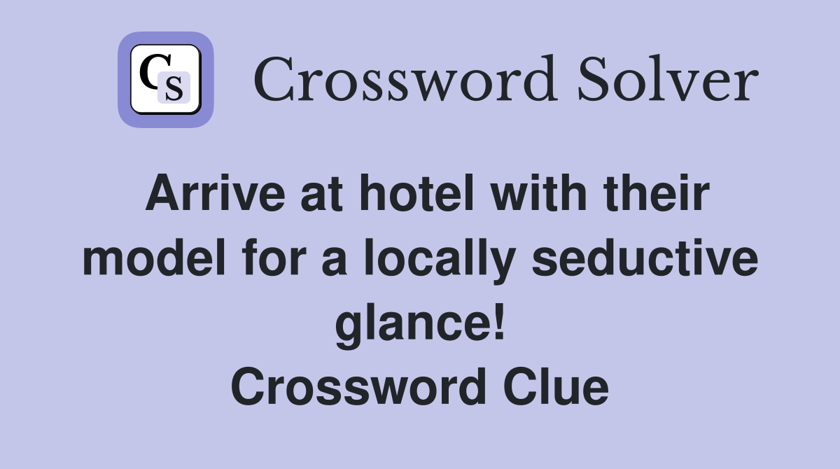 Arrive at hotel with their model for a locally seductive glance! Crossword Clue