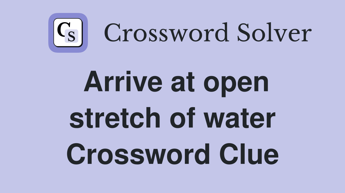 Arrive at open stretch of water Crossword Clue