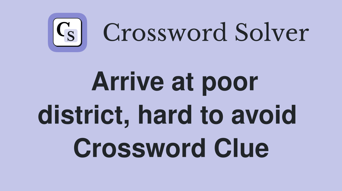 Arrive at poor district, hard to avoid  Crossword Clue