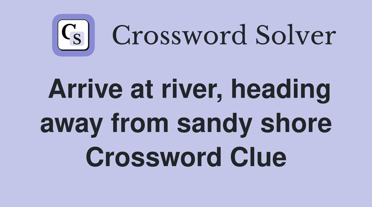 Arrive at river, heading away from sandy shore Crossword Clue