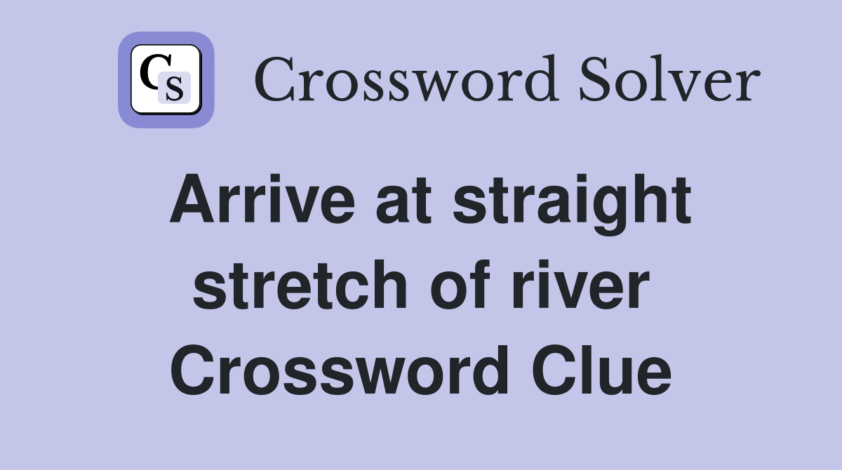 Arrive at straight stretch of river Crossword Clue