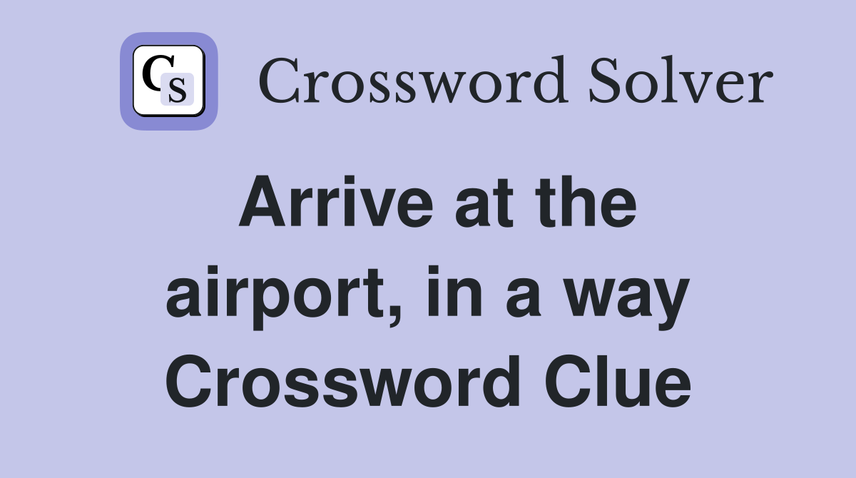 Arrive at the airport, in a way Crossword Clue