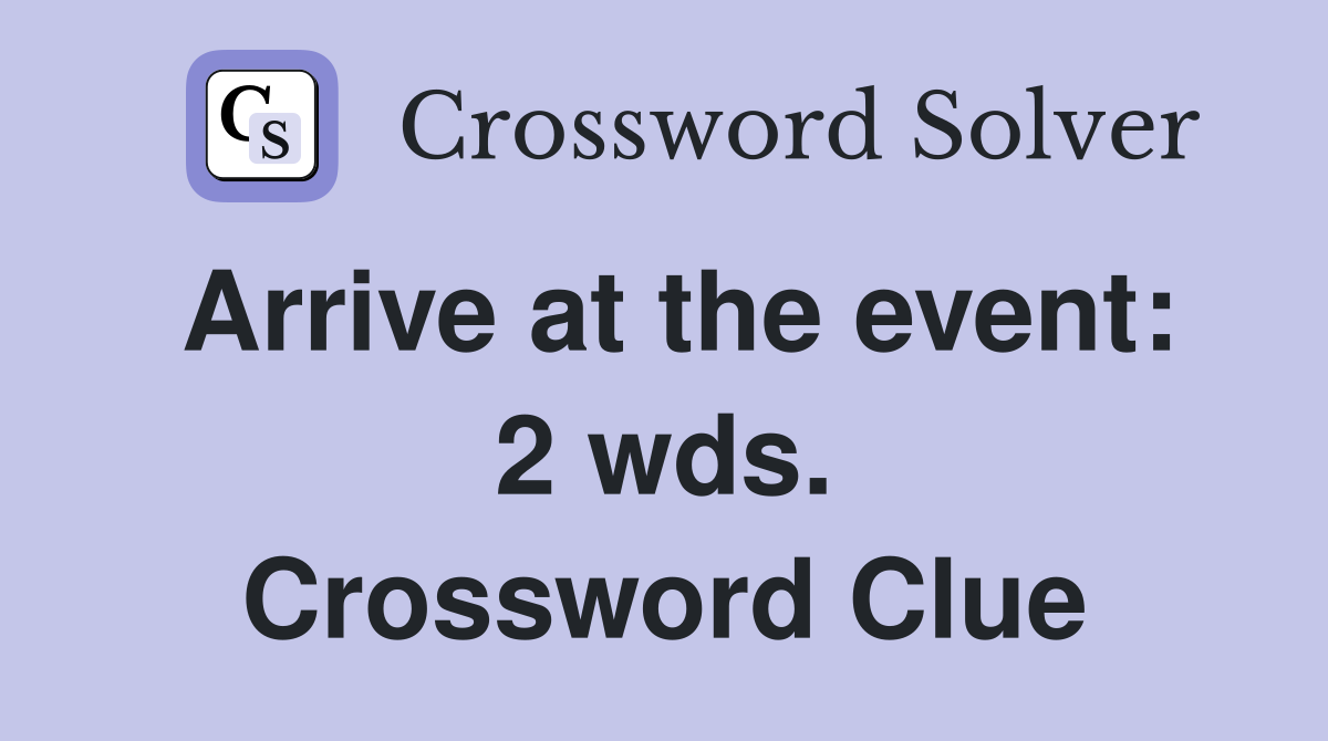 Arrive at the event: 2 wds. Crossword Clue