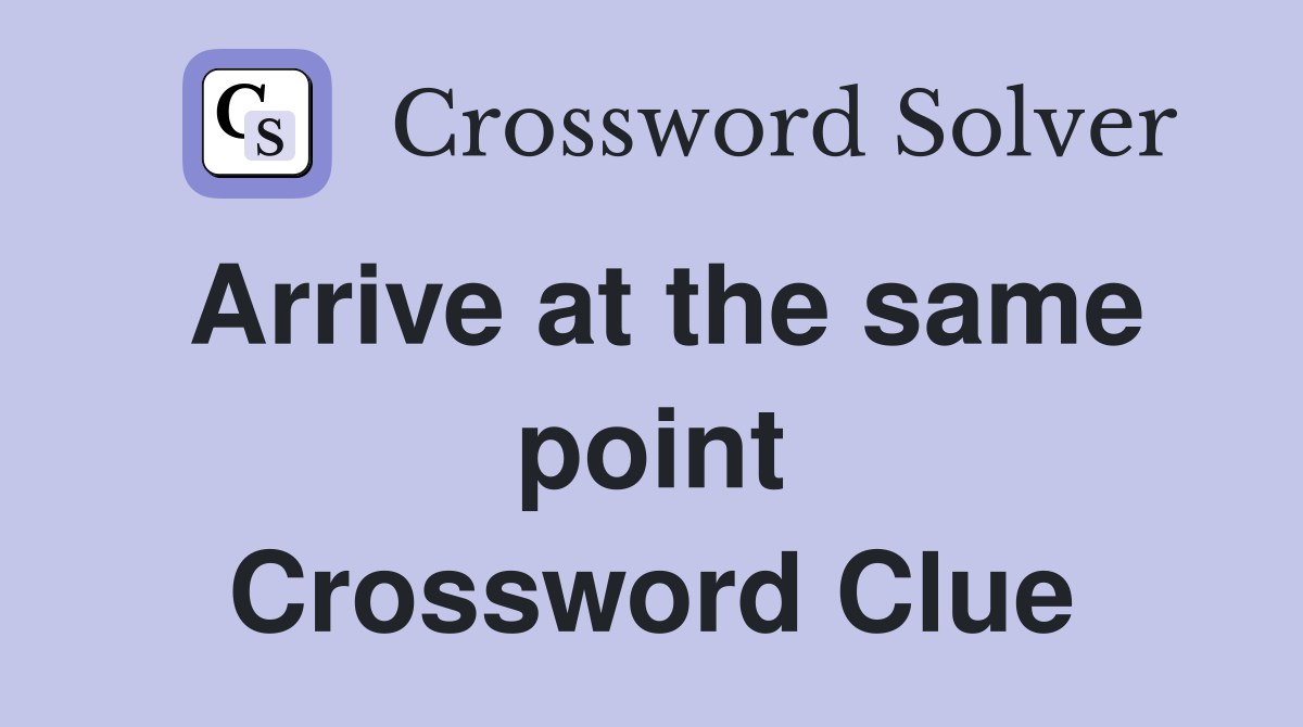 Arrive at the same point Crossword Clue