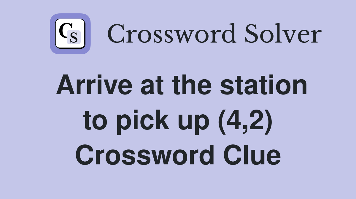 Arrive at the station to pick up (4,2) Crossword Clue