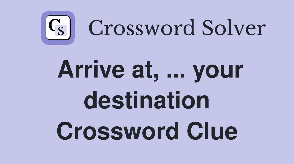 Arrive at, ... your destination Crossword Clue