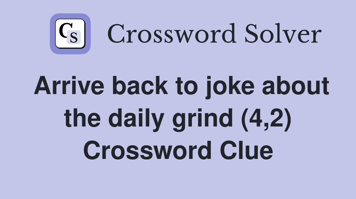 Arrive back to joke about the daily grind (4,2) Crossword Clue