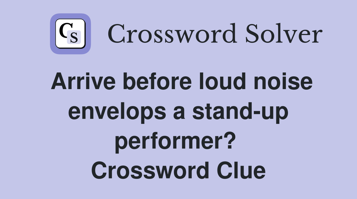 Arrive before loud noise envelops a stand-up performer?  Crossword Clue
