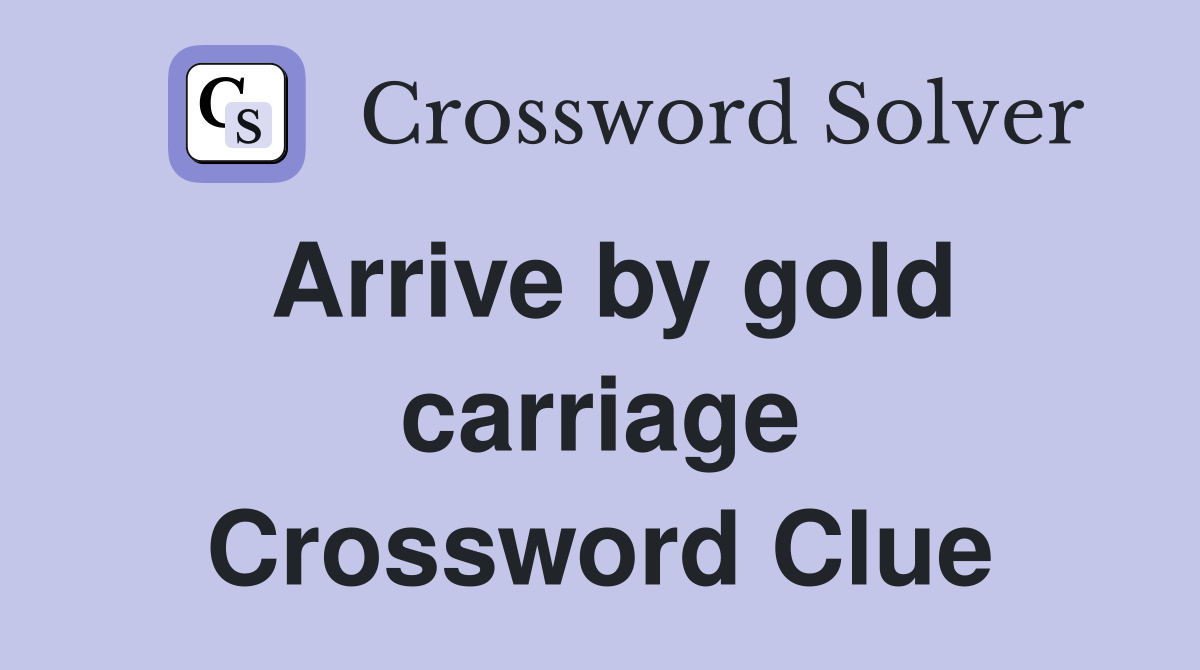 Arrive by gold carriage Crossword Clue