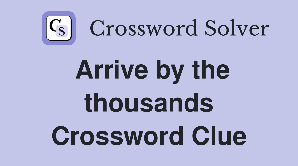Arrive by the thousands Crossword Clue