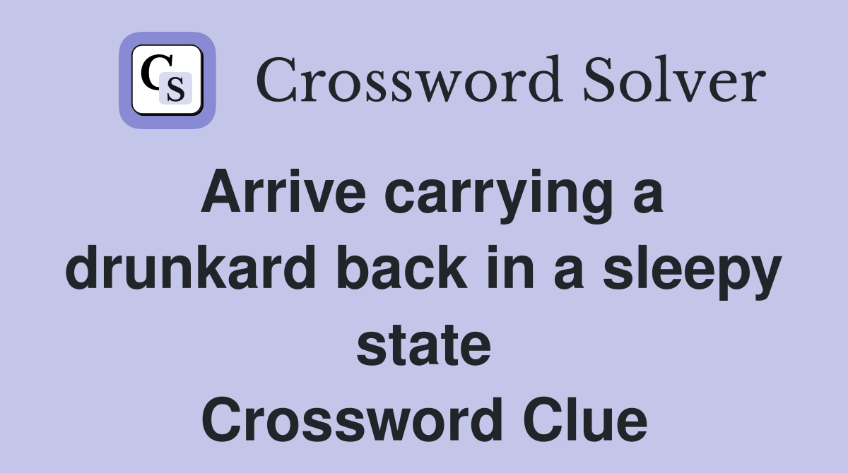 Arrive carrying a drunkard back in a sleepy state Crossword Clue